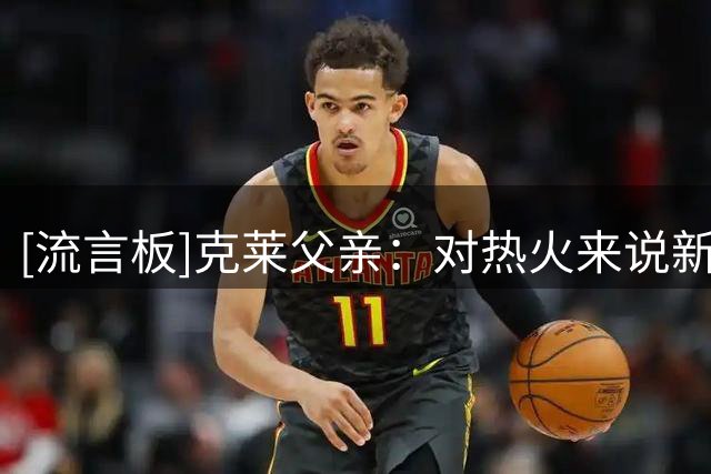 [流言板]克莱父亲：对热火来说新赛季要么夺冠，要么就是彻底失败